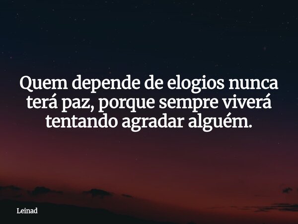 Quem depende de elogios nunca terá paz, porque sempre viverá tentando agradar alguém.... Frase de Leinad.