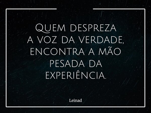 Quem despreza a voz da verdade, encontra a mão pesada da experiência.... Frase de Leinad.
