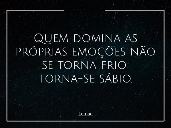 Quem domina as próprias emoções não se torna frio; torna-se sábio.... Frase de Leinad.