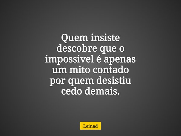Quem insiste descobre que o impossivel é apenas um mito contado por quem desistiu cedo demais.... Frase de Leinad.