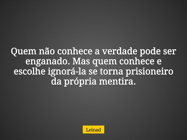 Quem não conhece a verdade pode ser enganado. Mas quem conhece e escolhe ignorá-la se torna prisioneiro da própria mentira.... Frase de Leinad.