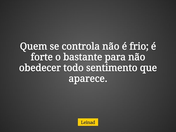 Quem se controla não é frio; é forte o bastante para não obedecer todo sentimento que aparece.... Frase de Leinad.