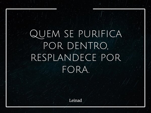 Quem se purifica por dentro, resplandece por fora.... Frase de Leinad.