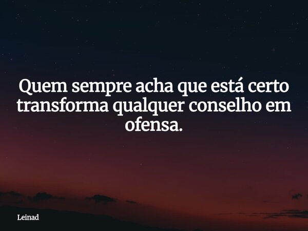 Quem sempre acha que está certo transforma qualquer conselho em ofensa.... Frase de Leinad.