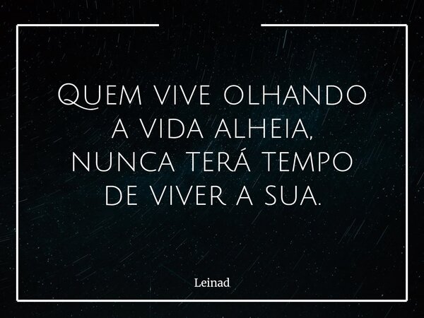 Quem vive olhando a vida alheia, nunca terá tempo de viver a sua.... Frase de Leinad.