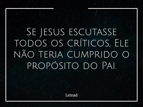 Se Jesus escutasse todos os críticos, Ele não teria cumprido o propósito do Pai.... Frase de Leinad.