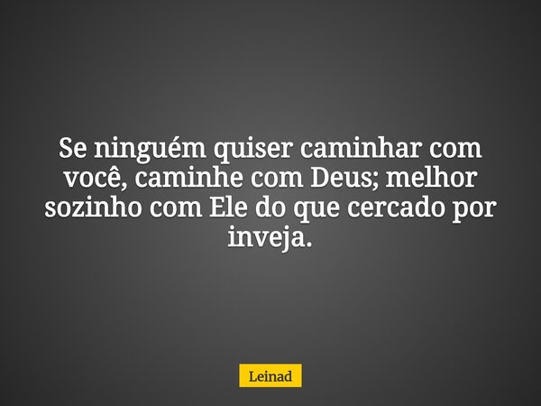 Se ninguém quiser caminhar com você, caminhe com Deus; melhor sozinho com Ele do que cercado por inveja.... Frase de Leinad.