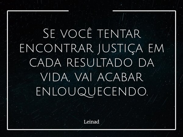 Se você tentar encontrar justiça em cada resultado da vida, vai acabar enlouquecendo.... Frase de Leinad.