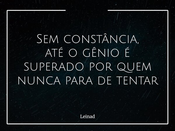 Sem constância, até o gênio é superado por quem nunca para de tentar... Frase de Leinad.