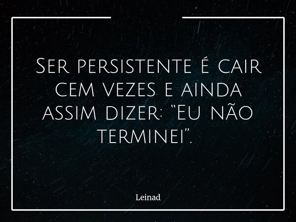 Ser persistente é cair cem vezes e ainda assim dizer: “Eu não terminei”. ⁠... Frase de Leinad.