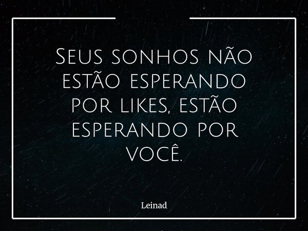 Seus sonhos não estão esperando por likes, estão esperando por você.... Frase de Leinad.