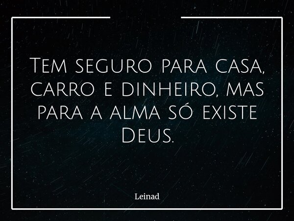 Tem seguro para casa, carro e dinheiro, mas para a alma só existe Deus.... Frase de Leinad.