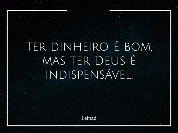 Ter dinheiro é bom, mas ter Deus é indispensável.... Frase de Leinad.