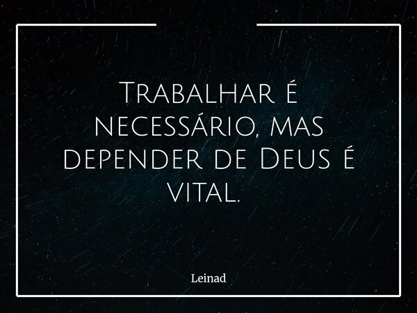 Trabalhar é necessário, mas depender de Deus é vital. ⁠... Frase de Leinad.