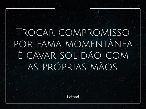 Trocar compromisso por fama momentânea é cavar solidão com as próprias mãos.... Frase de Leinad.