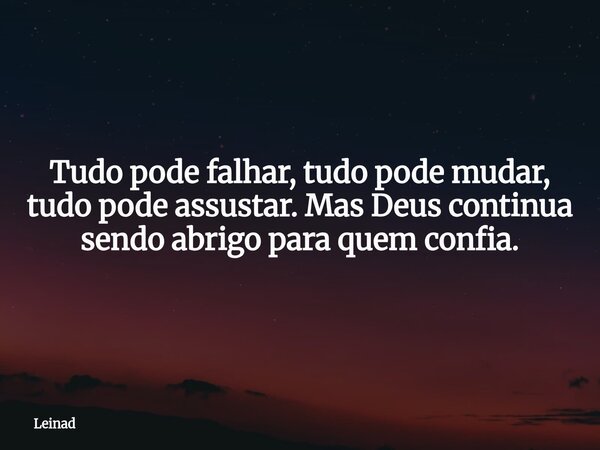 Tudo pode falhar, tudo pode mudar, tudo pode assustar. Mas Deus continua sendo abrigo para quem confia.... Frase de Leinad.