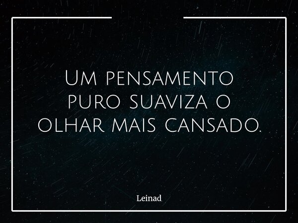 Um pensamento puro suaviza o olhar mais cansado.... Frase de Leinad.