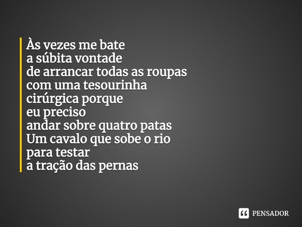 ⁠Às vezes me bate
a súbita vontade
de arrancar todas as roupas
com uma tesourinha
cirúrgica porque
eu preciso
andar sobre quatro patas
Um cavalo que sobe o rio
... Frase de Leíner Hoki.