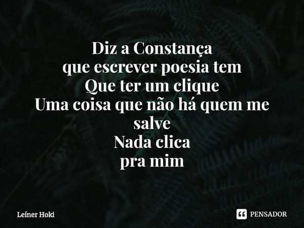 ⁠Diz a Constança
que escrever poesia tem
Que ter um clique
Uma coisa que não há quem me salve
Nada clica
pra mim... Frase de Leíner Hoki.