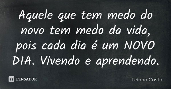 Aquele que tem medo do novo tem medo da vida, pois cada dia é um NOVO DIA. Vivendo e aprendendo.... Frase de leinho costa.