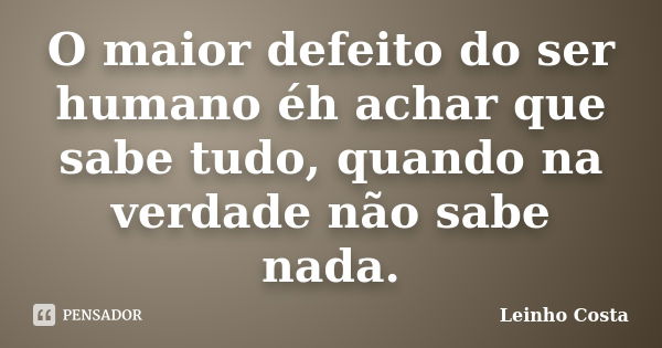 O maior defeito do ser humano éh achar que sabe tudo, quando na verdade não sabe nada.... Frase de leinho costa.