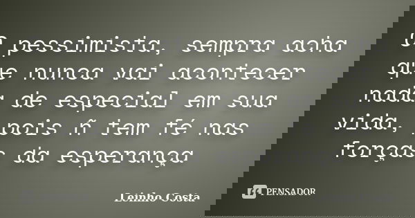 O pessimista, sempra acha que nunca vai acontecer nada de especial em sua vida, pois ñ tem fé nas forças da esperança... Frase de leinho costa.