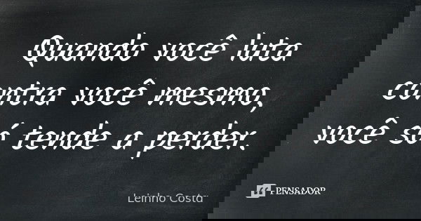 Quando você luta contra você mesmo, você só tende a perder.... Frase de Leinho Costa.