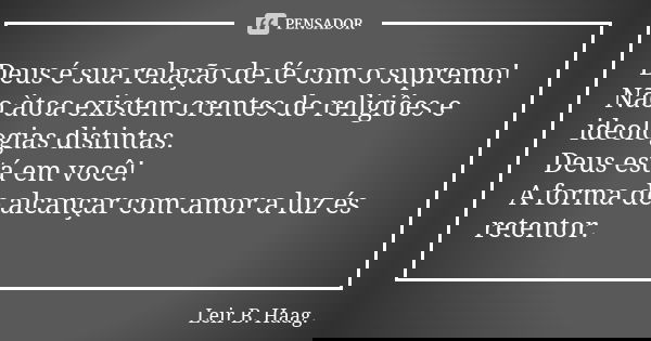 Deus é sua relação de fé com o supremo! Não àtoa existem crentes de religiôes e ideologias distintas. Deus está em você! A forma de alcançar com amor a luz és r... Frase de Leir B. Haag..