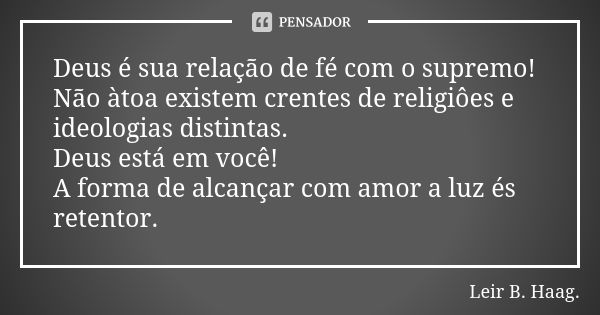 Deus é sua relação de fé com o supremo! Não àtoa existem crentes de religiôes e ideologias distintas. Deus está em você! A forma de alcançar com amor a luz és r... Frase de Leir B. Haag..