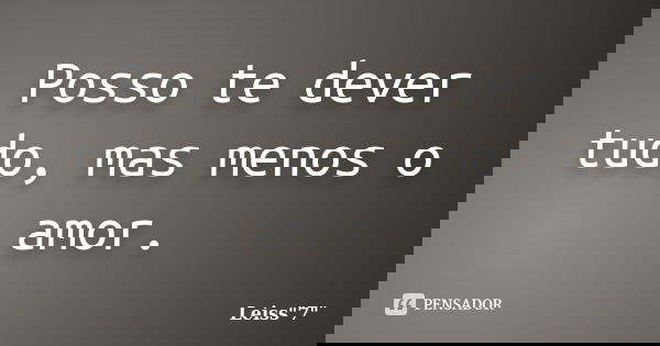 Posso te dever tudo, mas menos o amor.... Frase de Leiss
