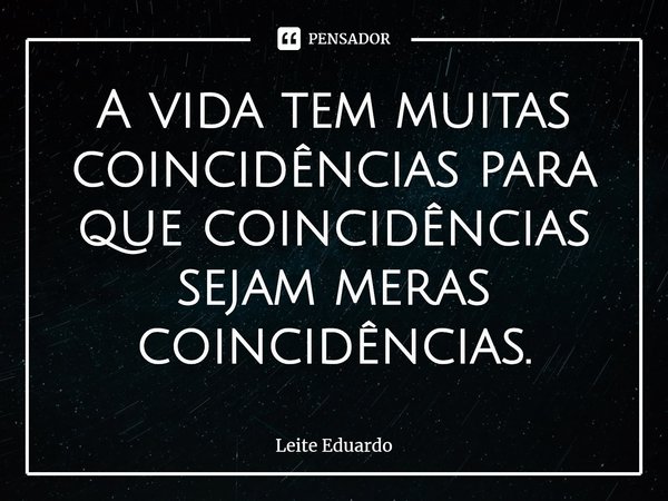 ⁠A vida tem muitas coincidências para que coincidências sejam meras coincidências.... Frase de Leite Eduardo.