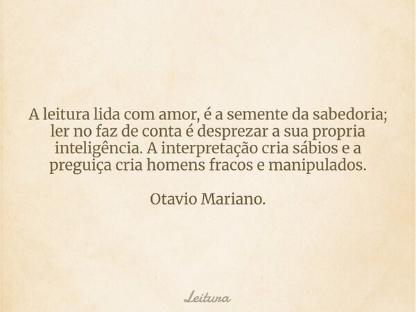 A leitura lida com amor, é a semente da sabedoria; ler no faz de conta é desprezar a sua propria inteligência. A interpretação cria sábios e a preguiça cria hom... Frase de Leitura.