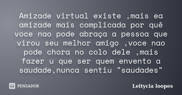 Amizade virtual existe ,mais ea amizade mais complicada por quê voce nao pode abraça a pessoa que virou seu melhor amigo ,voce nao pode chora no colo dele ,mais... Frase de Leitycia loopes.