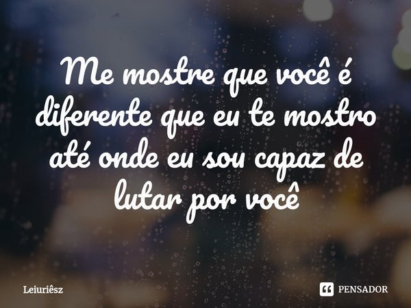 Me mostre que você é diferente que eu te mostro até onde eu sou capaz de lutar por você... Frase de Leiuriêsz.
