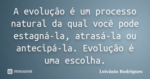 A evolução é um processo natural da qual você pode estagná-la, atrasá-la ou antecipá-la. Evolução é uma escolha.... Frase de Leivânio Rodrigues.
