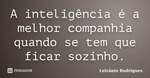 A inteligência é a melhor companhia quando se tem que ficar sozinho.... Frase de Leivânio Rodrigues.