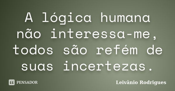 A lógica humana não interessa-me, todos são refém de suas incertezas.... Frase de Leivânio Rodrigues.