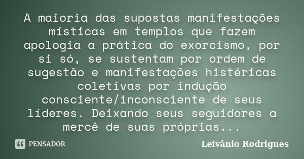 A maioria das supostas manifestações místicas em templos que fazem apologia a prática do exorcismo, por si só, se sustentam por ordem de sugestão e manifestaçõe... Frase de Leivânio Rodrigues.