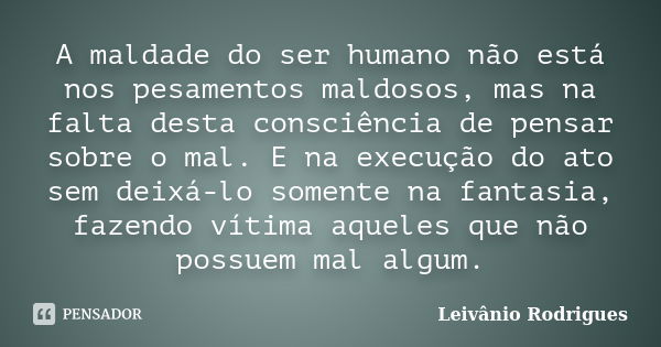 A maldade do ser humano não está nos pesamentos maldosos, mas na falta desta consciência de pensar sobre o mal. E na execução do ato sem deixá-lo somente na fan... Frase de Leivânio Rodrigues.