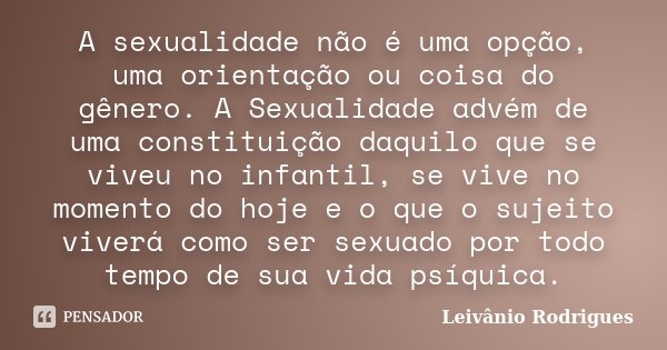 A sexualidade não é uma opção, uma orientação ou coisa do gênero. A Sexualidade advém de uma constituição daquilo que se viveu no infantil, se vive no momento d... Frase de Leivânio Rodrigues.