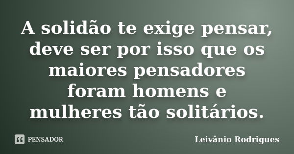 A solidão te exige pensar, deve ser por isso que os maiores pensadores foram homens e mulheres tão solitários.... Frase de Leivânio Rodrigues.