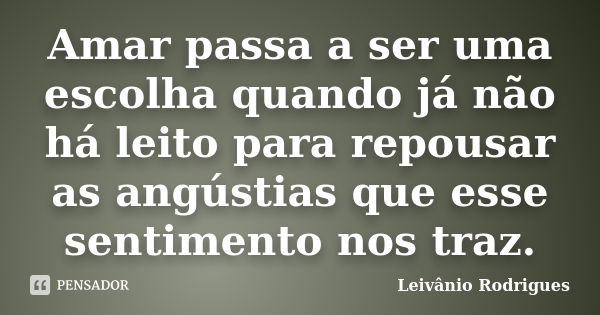 Amar passa a ser uma escolha quando já não há leito para repousar as angústias que esse sentimento nos traz.... Frase de Leivânio Rodrigues.