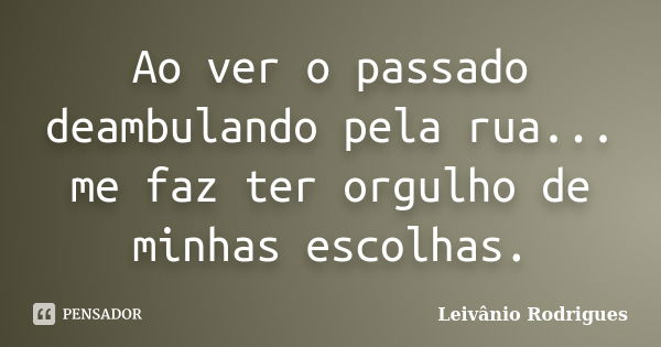 Ao ver o passado deambulando pela rua... me faz ter orgulho de minhas escolhas.... Frase de Leivânio Rodrigues.