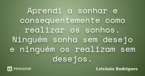 Aprendi a sonhar e consequentemente como realizar os sonhos. Ninguém sonha sem desejo e ninguém os realizam sem desejos.... Frase de Leivânio Rodrigues.