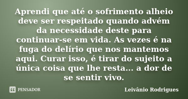 Aprendi que até o sofrimento alheio deve ser respeitado quando advém da necessidade deste para continuar-se em vida. As vezes é na fuga do delírio que nos mante... Frase de Leivânio Rodrigues.