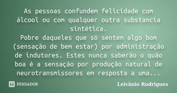 As pessoas confundem felicidade com álcool ou com qualquer outra substancia sintética. Pobre daqueles que só sentem algo bom (sensação de bem estar) por adminis... Frase de Leivânio Rodrigues.