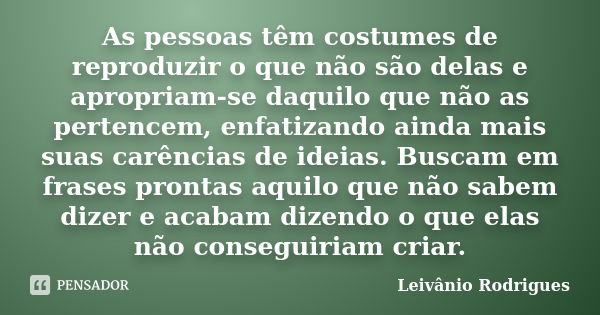 As pessoas têm costumes de reproduzir o que não são delas e apropriam-se daquilo que não as pertencem, enfatizando ainda mais suas carências de ideias. Buscam e... Frase de Leivânio Rodrigues.