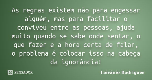 As regras existem não para engessar alguém, mas para facilitar o conviveu entre as pessoas, ajuda muito quando se sabe onde sentar, o que fazer e a hora certa d... Frase de Leivânio Rodrigues.