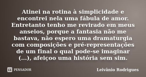 Atinei na rotina à simplicidade e encontrei nela uma fábula de amor. Entretanto tenho me revirado em meus anseios, porque a fantasia não me bastava, não espero ... Frase de Leivânio Rodrigues.