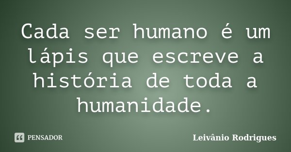 Cada ser humano é um lápis que escreve a história de toda a humanidade.... Frase de Leivânio Rodrigues.